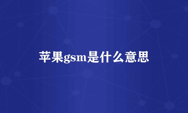 苹果gsm是什么意思