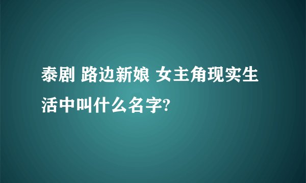 泰剧 路边新娘 女主角现实生活中叫什么名字?