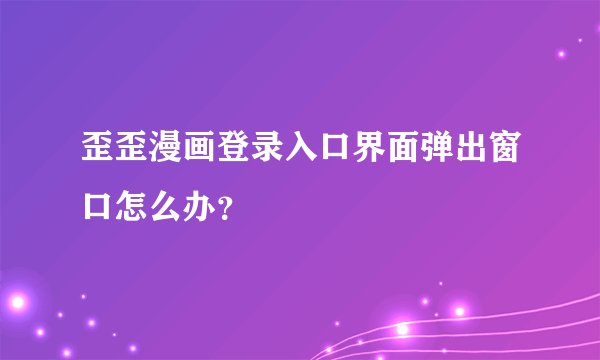 歪歪漫画登录入口界面弹出窗口怎么办？