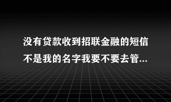 没有贷款收到招联金融的短信不是我的名字我要不要去管这个事？
