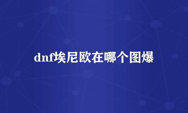 dnf埃尼欧在哪个图爆