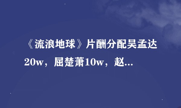 《流浪地球》片酬分配吴孟达20w，屈楚萧10w，赵今麦5w，吴京0w，你怎么看