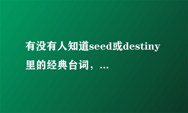 有没有人知道seed或destiny里的经典台词，日语的哦