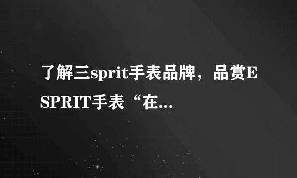 了解三sprit手表品牌，品赏ESPRIT手表“在乎心态而非年龄”理念