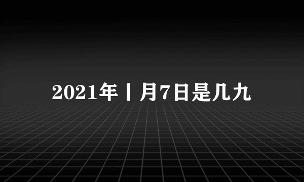 2021年丨月7日是几九