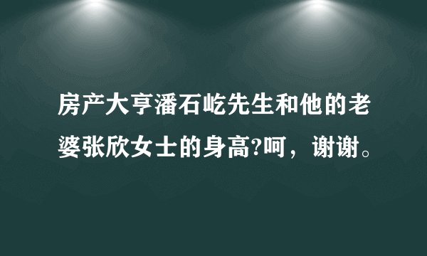 房产大亨潘石屹先生和他的老婆张欣女士的身高?呵，谢谢。