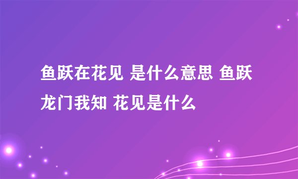 鱼跃在花见 是什么意思 鱼跃龙门我知 花见是什么