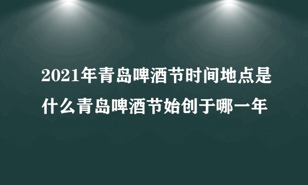 2021年青岛啤酒节时间地点是什么青岛啤酒节始创于哪一年