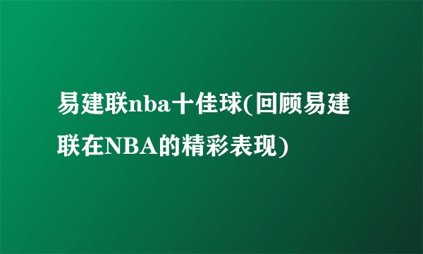 易建联nba十佳球(回顾易建联在NBA的精彩表现)