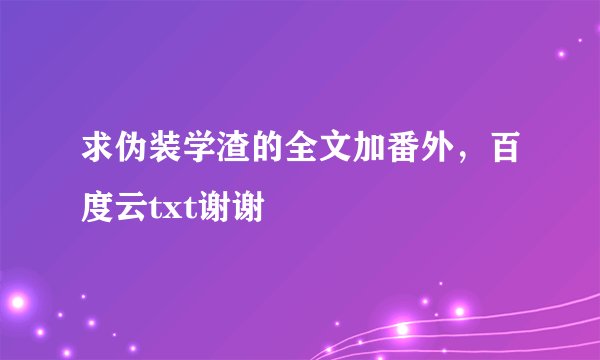 求伪装学渣的全文加番外，百度云txt谢谢