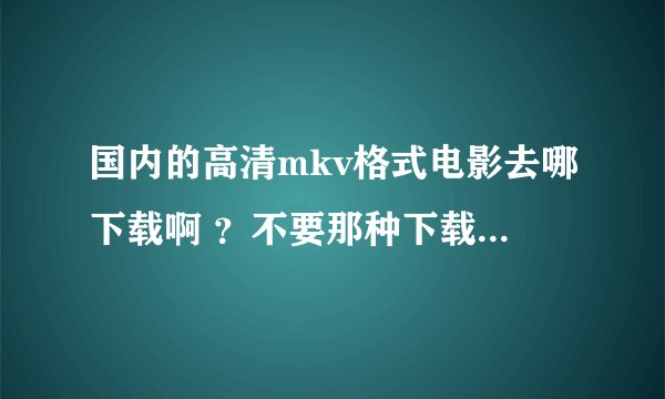 国内的高清mkv格式电影去哪下载啊 ？不要那种下载还要积分之类的论坛 个人觉得那种论坛违背互联网分享精神