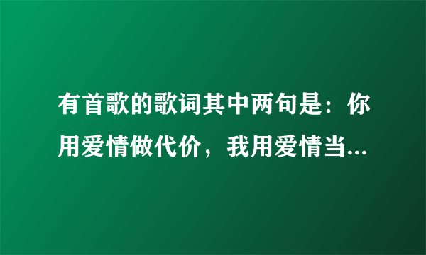 有首歌的歌词其中两句是：你用爱情做代价，我用爱情当筹码。什么歌