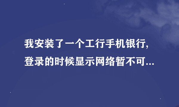 我安装了一个工行手机银行,登录的时候显示网络暂不可用,我开着局域网