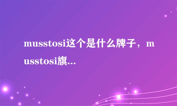 musstosi这个是什么牌子，musstosi旗舰店哪有？