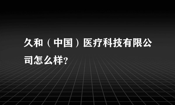 久和（中国）医疗科技有限公司怎么样？