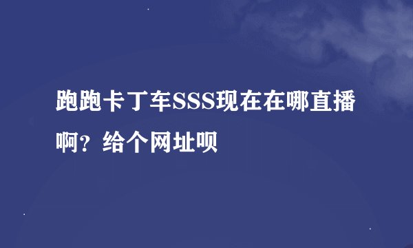 跑跑卡丁车SSS现在在哪直播啊？给个网址呗