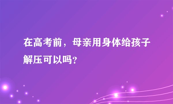 在高考前，母亲用身体给孩子解压可以吗？