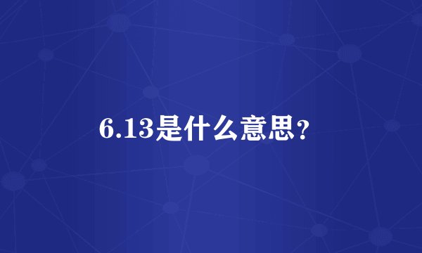 6.13是什么意思？