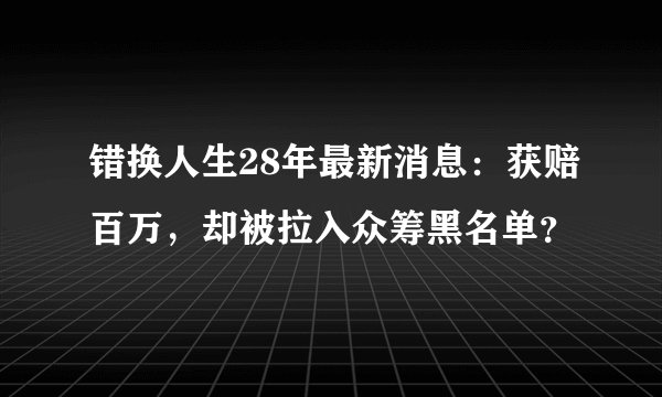 错换人生28年最新消息：获赔百万，却被拉入众筹黑名单？