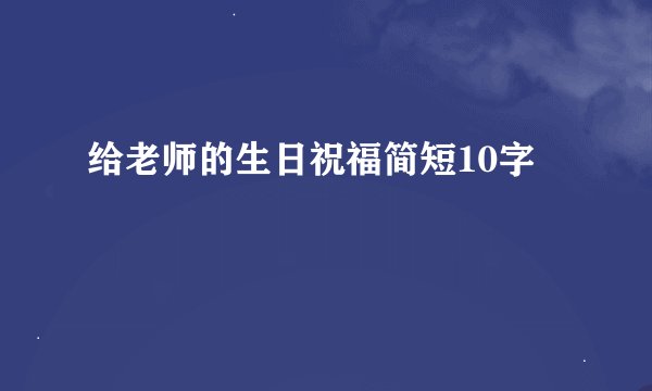 给老师的生日祝福简短10字