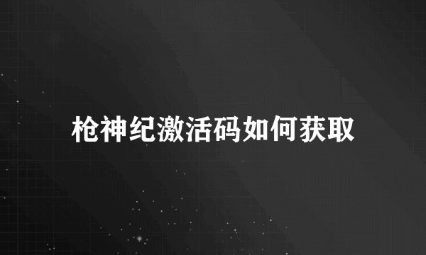 枪神纪激活码如何获取