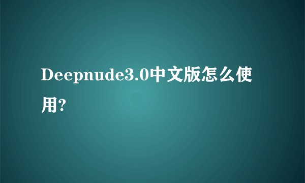 Deepnude3.0中文版怎么使用?
