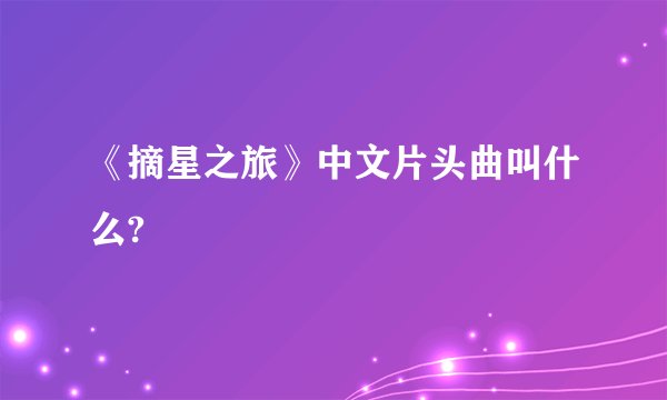 《摘星之旅》中文片头曲叫什么?