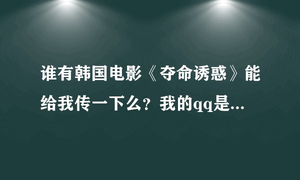 谁有韩国电影《夺命诱惑》能给我传一下么？我的qq是：850095844