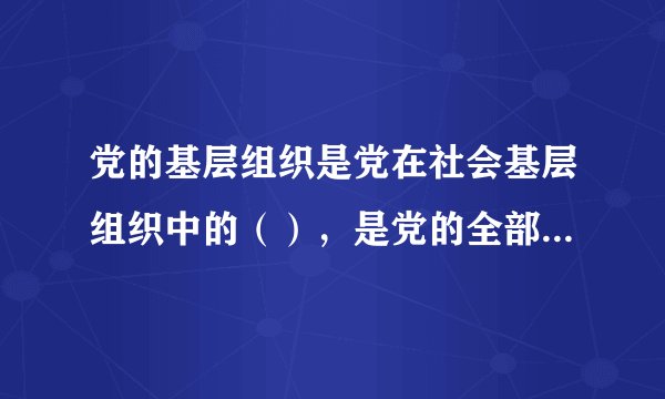 党的基层组织是党在社会基层组织中的（），是党的全部工作和战斗力的基础。