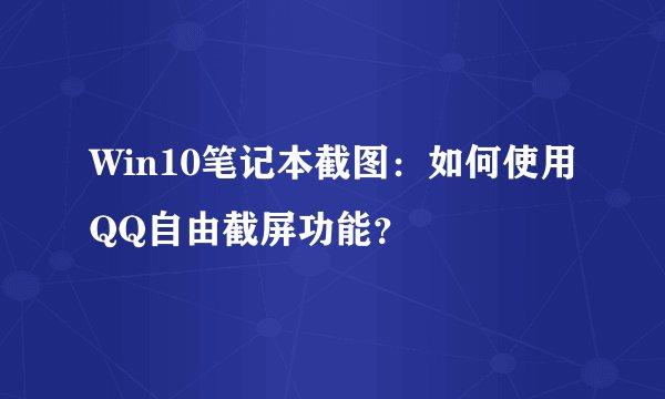 Win10笔记本截图：如何使用QQ自由截屏功能？