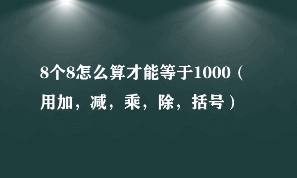 8个8怎么算才能等于1000（用加，减，乘，除，括号）