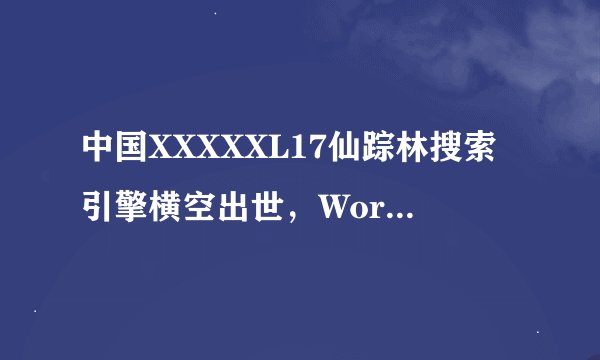 中国XXXXXL17仙踪林搜索引擎横空出世，WorldTalk网友斯科特：极度实用！