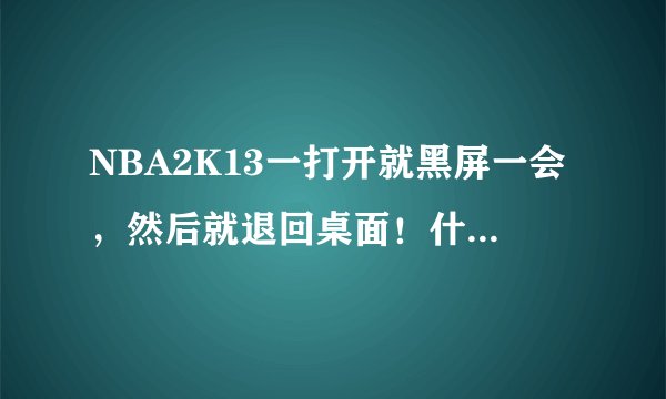 NBA2K13一打开就黑屏一会，然后就退回桌面！什么原因？WIN7系统