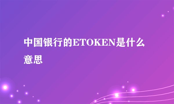 中国银行的ETOKEN是什么意思