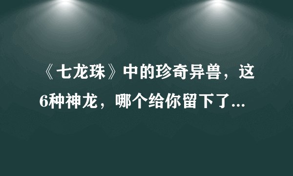 《七龙珠》中的珍奇异兽，这6种神龙，哪个给你留下了深刻印象？