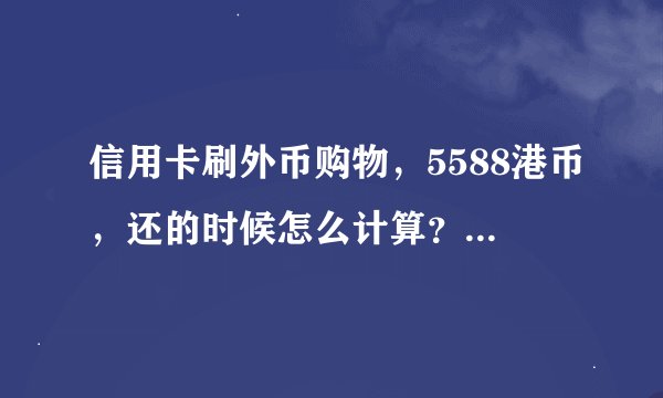 信用卡刷外币购物，5588港币，还的时候怎么计算？除了汇率换算还有手续费吗？