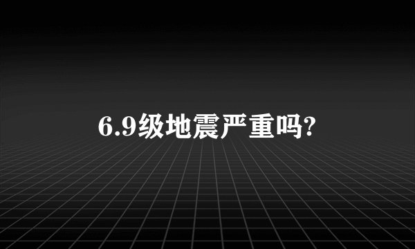 6.9级地震严重吗?