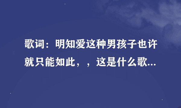 歌词：明知爱这种男孩子也许就只能如此，，这是什么歌呀！？谁唱的。