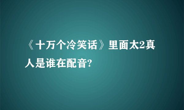 《十万个冷笑话》里面太2真人是谁在配音?