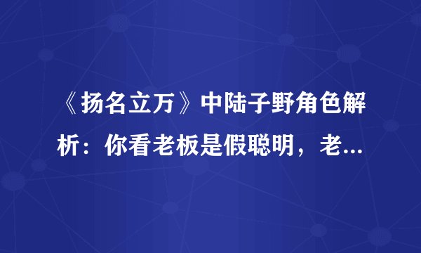《扬名立万》中陆子野角色解析:你看老板是假聪明,老板看你才是真傻