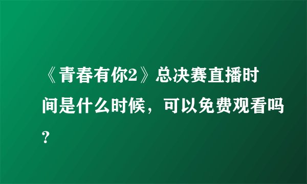 《青春有你2》总决赛直播时间是什么时候，可以免费观看吗？