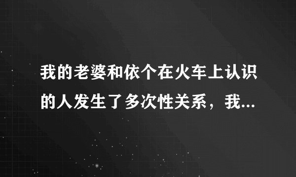 我的老婆和依个在火车上认识的人发生了多次性关系，我该怎么办？