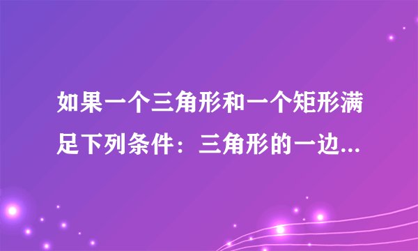 如果一个三角形和一个矩形满足下列条件：三角形的一边与矩形的一边完全重合，并且三角形的这条边所对的角