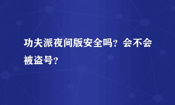 功夫派夜间版安全吗？会不会被盗号？