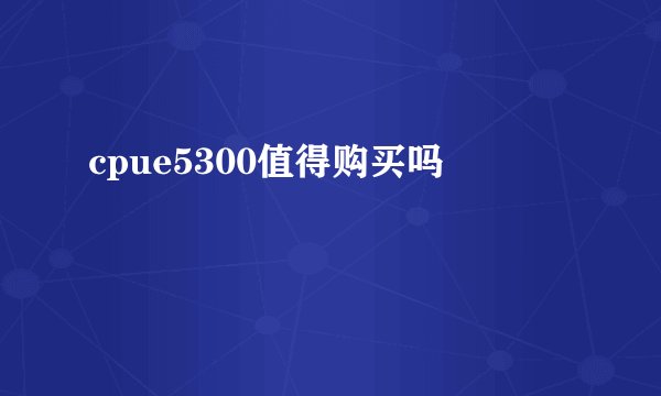 cpue5300值得购买吗