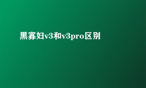 黑寡妇v3和v3pro区别