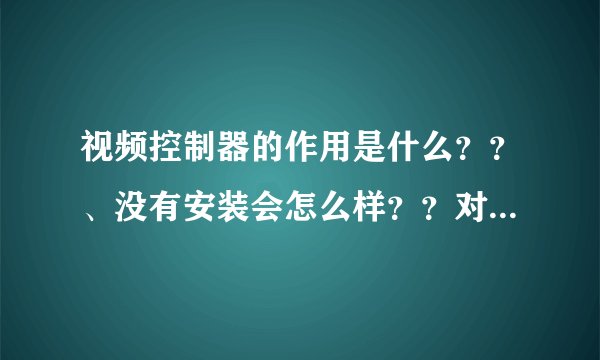 视频控制器的作用是什么？？、没有安装会怎么样？？对电脑有什么问题？？