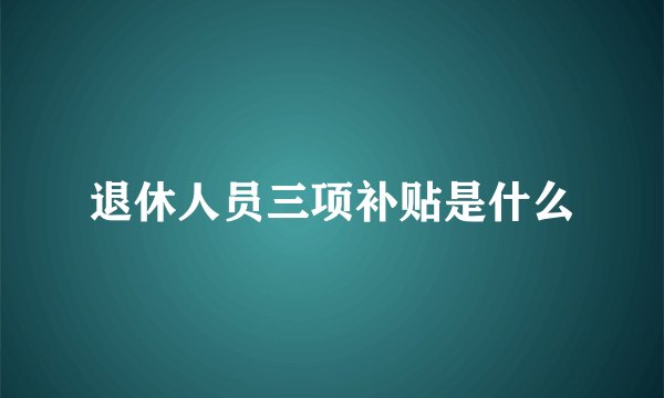退休人员三项补贴是什么