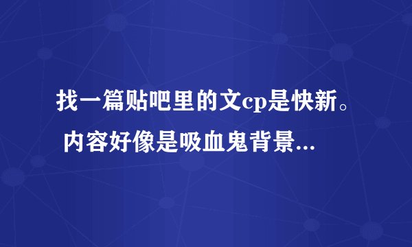找一篇贴吧里的文cp是快新。 内容好像是吸血鬼背景。 黑羽快斗是吸血鬼，青子是狼人。白马探和工藤新