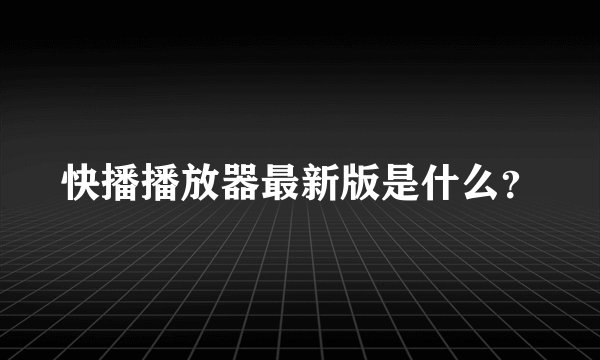快播播放器最新版是什么？